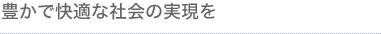 豊かで快適な社会の実現を